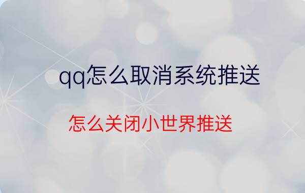 qq怎么取消系统推送 怎么关闭小世界推送？